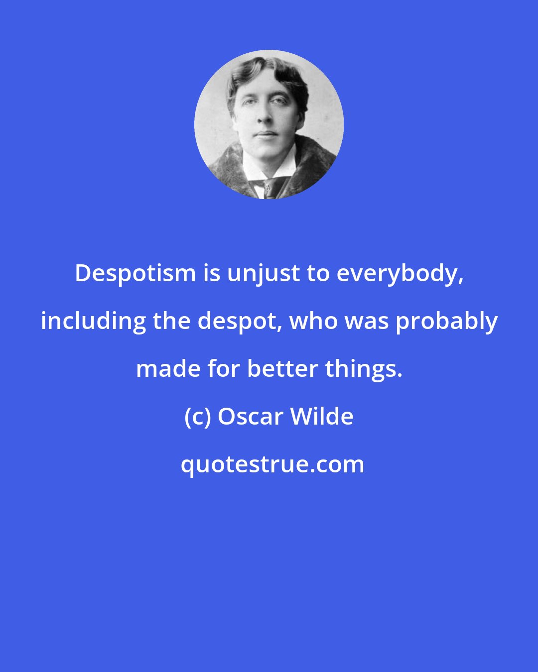 Oscar Wilde: Despotism is unjust to everybody, including the despot, who was probably made for better things.