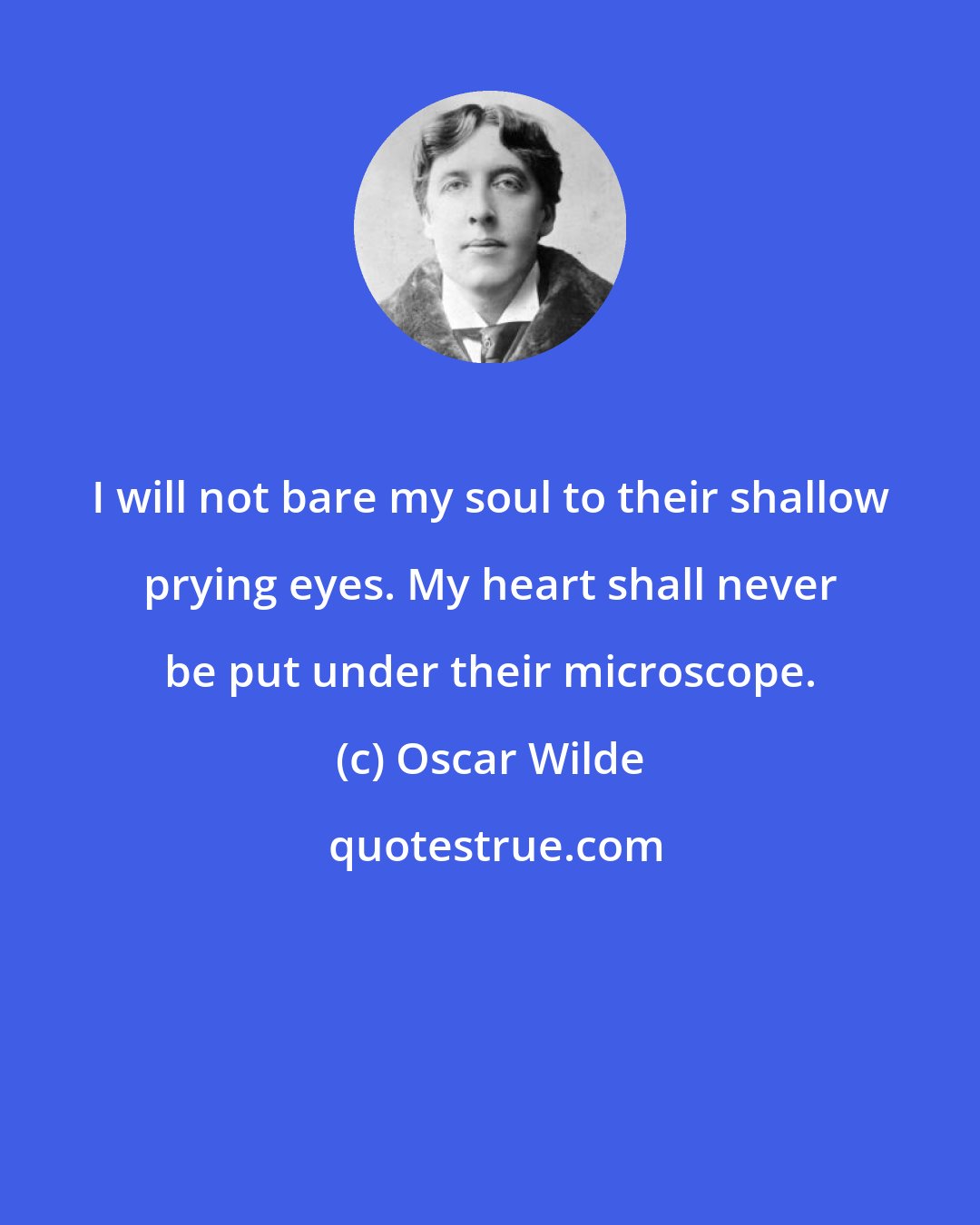 Oscar Wilde: I will not bare my soul to their shallow prying eyes. My heart shall never be put under their microscope.