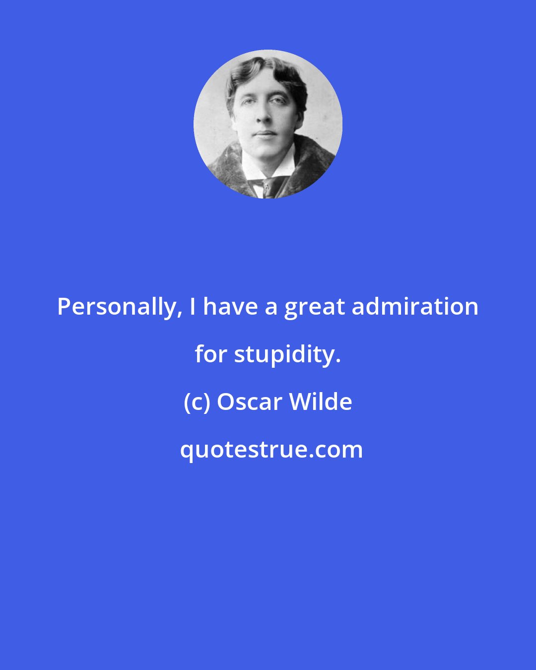 Oscar Wilde: Personally, I have a great admiration for stupidity.