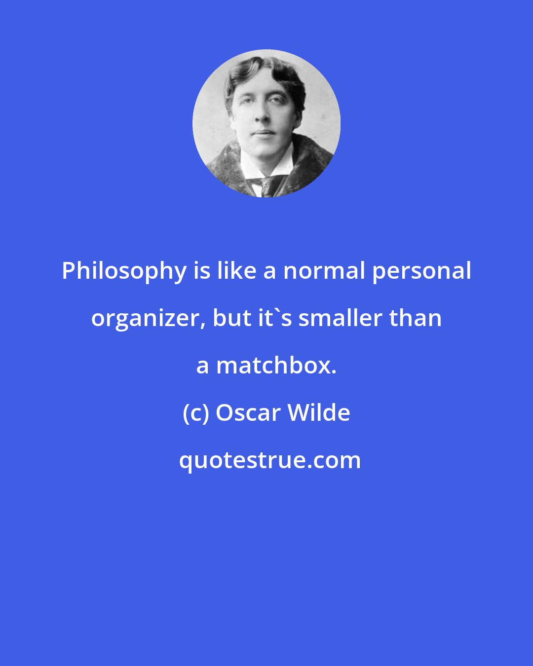 Oscar Wilde: Philosophy is like a normal personal organizer, but it's smaller than a matchbox.
