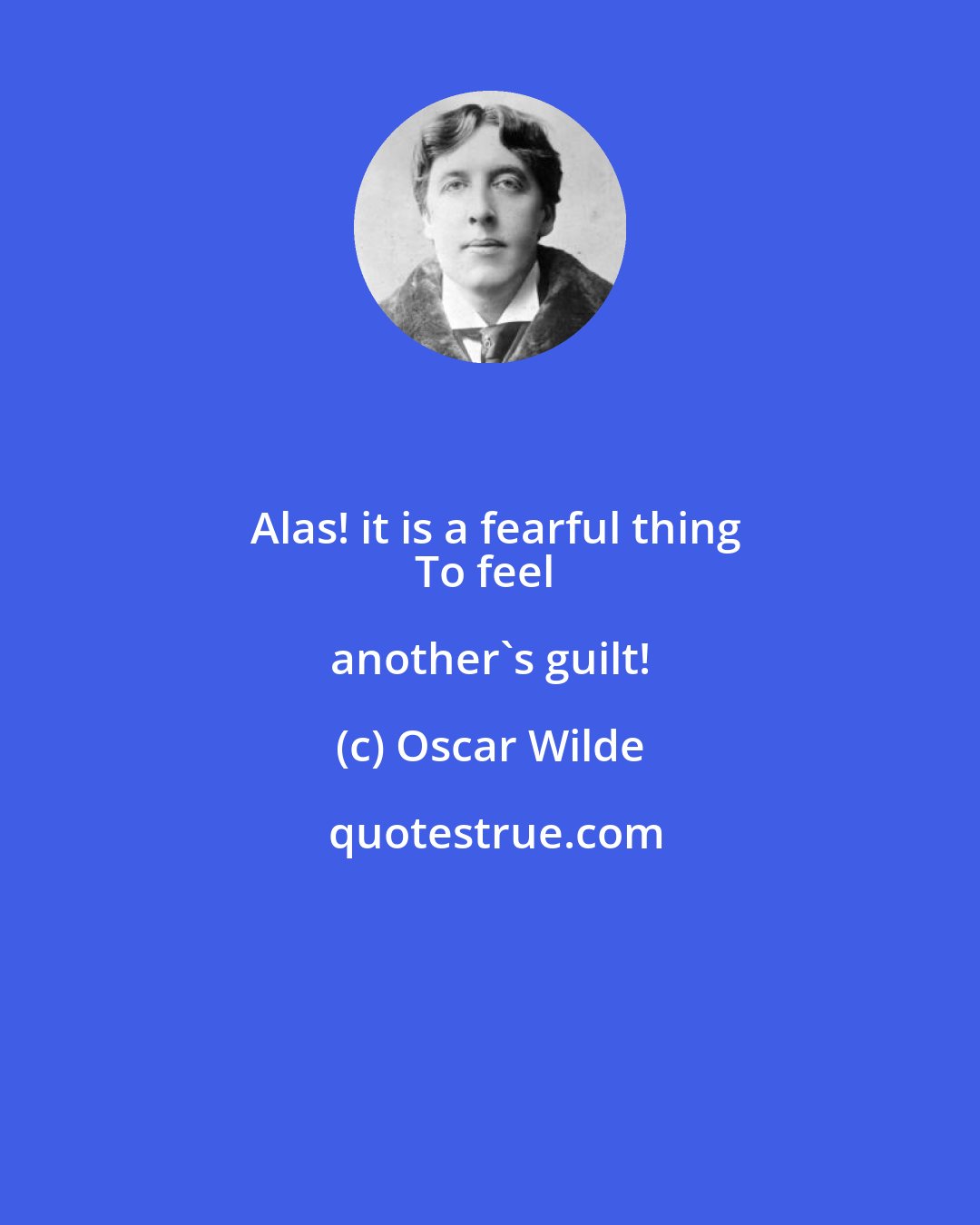 Oscar Wilde: Alas! it is a fearful thing
To feel another's guilt!
