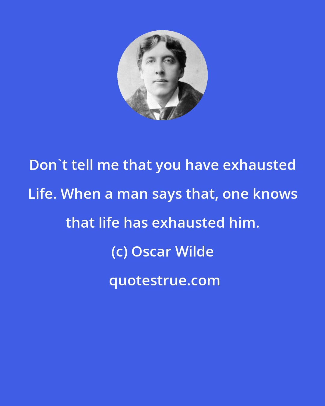 Oscar Wilde: Don't tell me that you have exhausted Life. When a man says that, one knows that life has exhausted him.