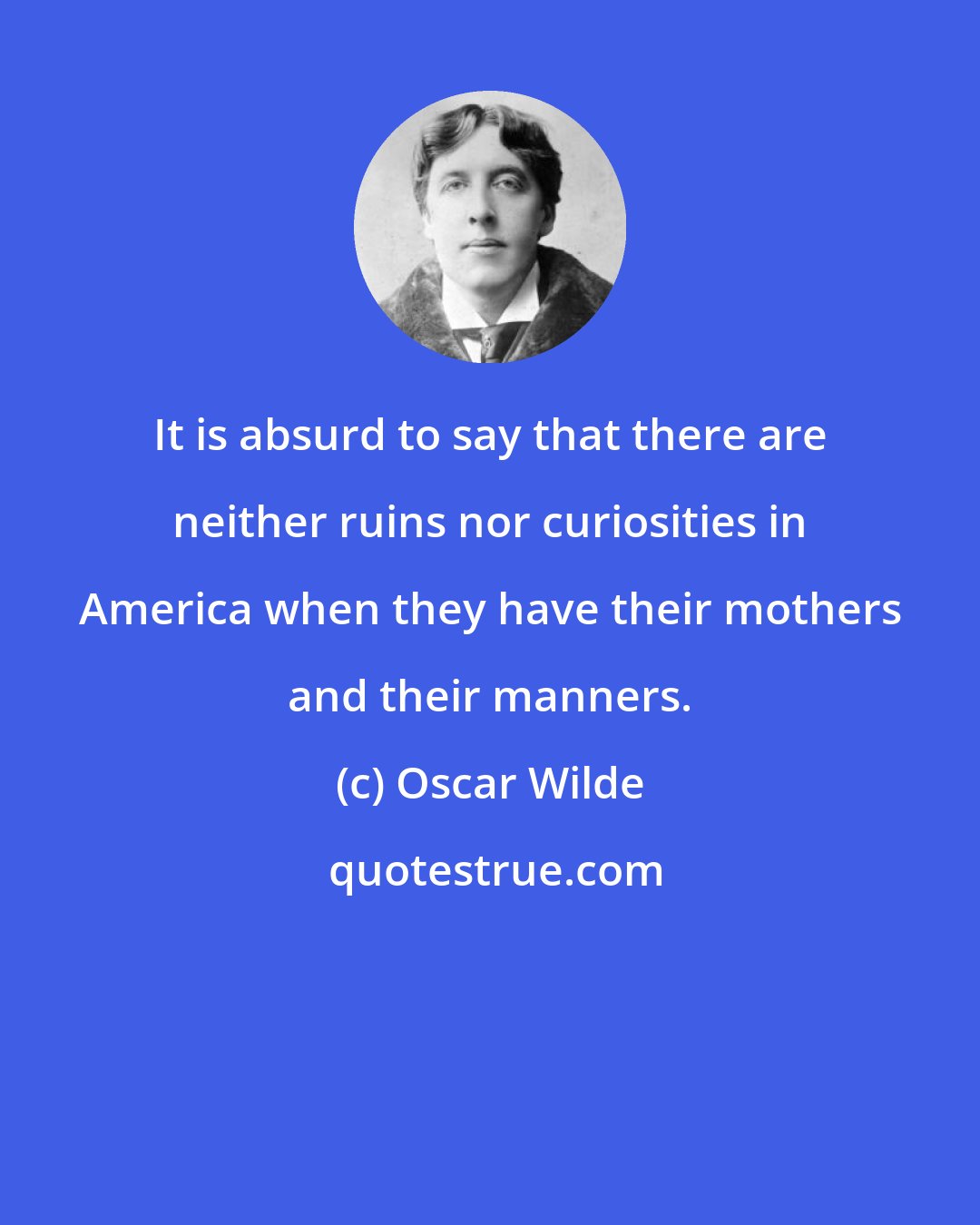 Oscar Wilde: It is absurd to say that there are neither ruins nor curiosities in America when they have their mothers and their manners.