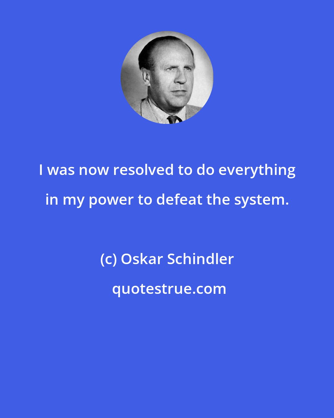 Oskar Schindler: I was now resolved to do everything in my power to defeat the system.