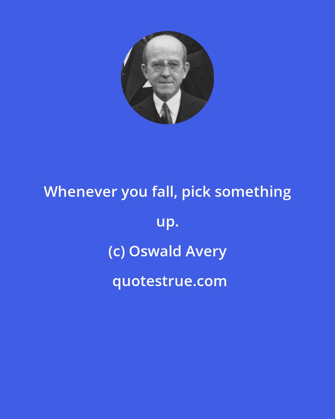 Oswald Avery: Whenever you fall, pick something up.