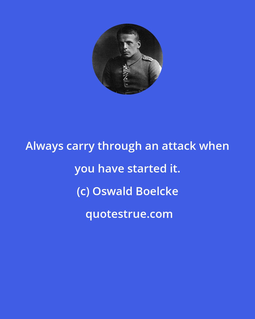 Oswald Boelcke: Always carry through an attack when you have started it.