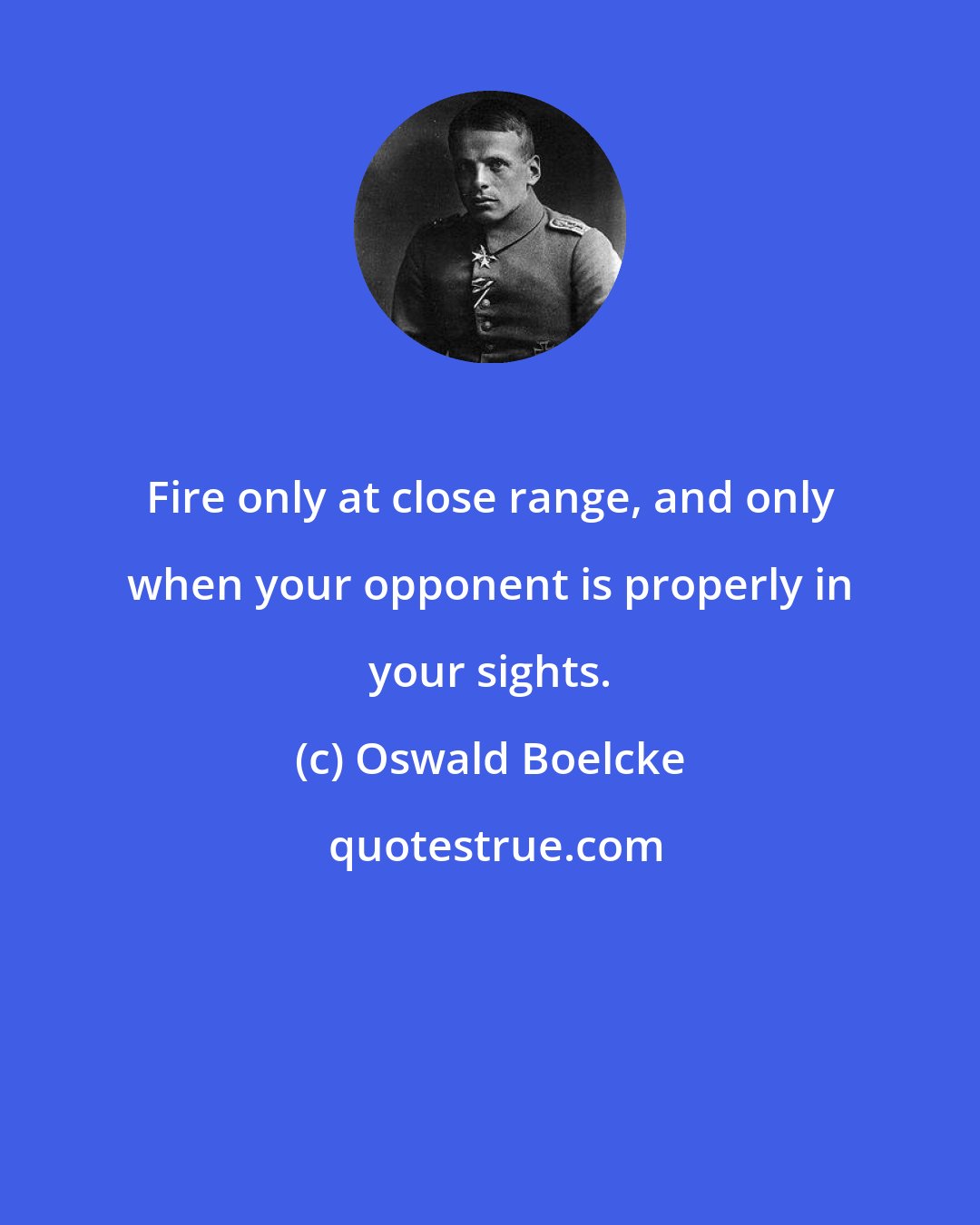 Oswald Boelcke: Fire only at close range, and only when your opponent is properly in your sights.