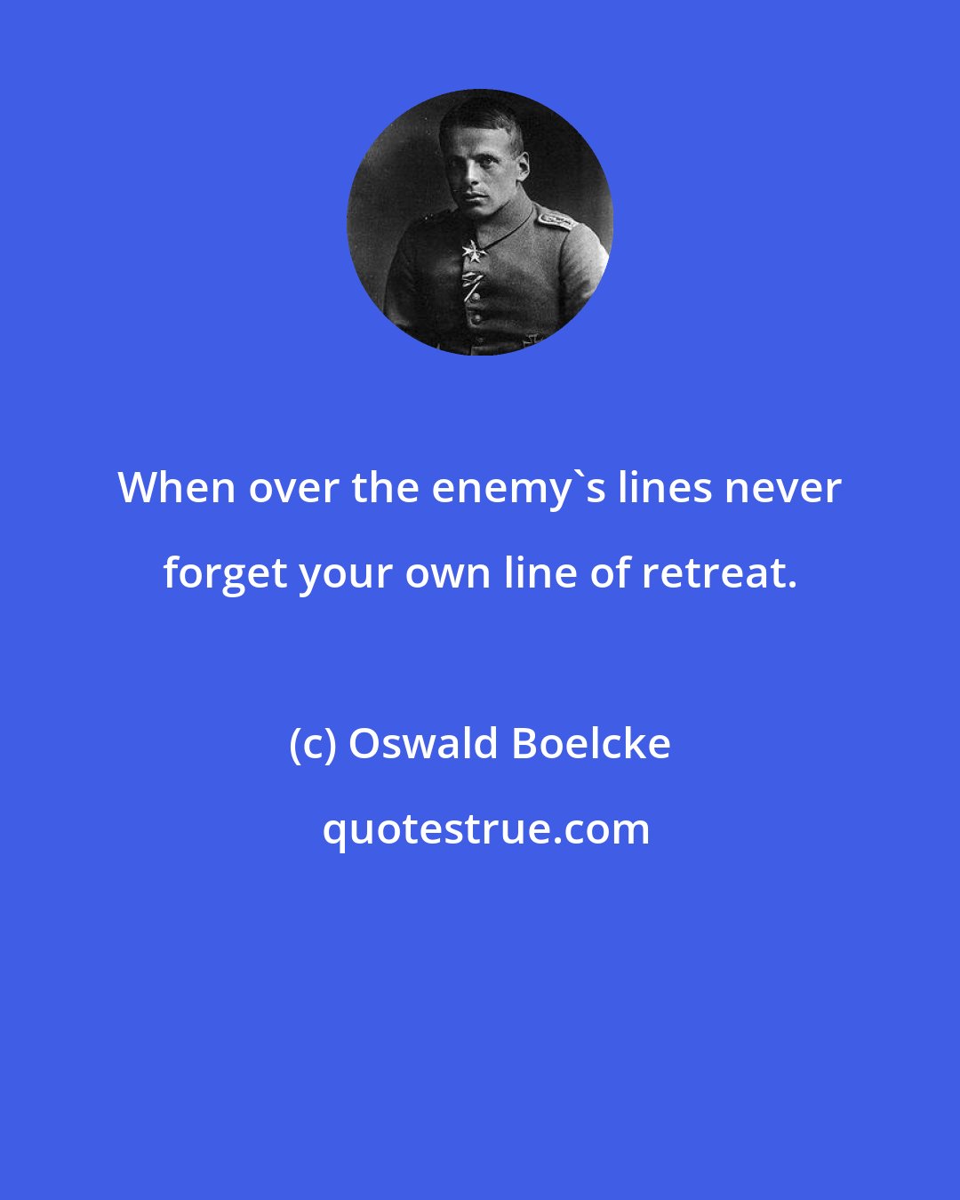 Oswald Boelcke: When over the enemy's lines never forget your own line of retreat.