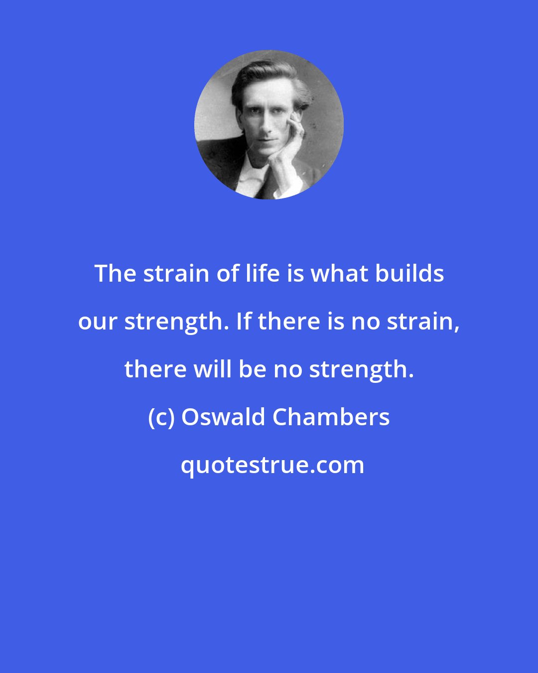 Oswald Chambers: The strain of life is what builds our strength. If there is no strain, there will be no strength.