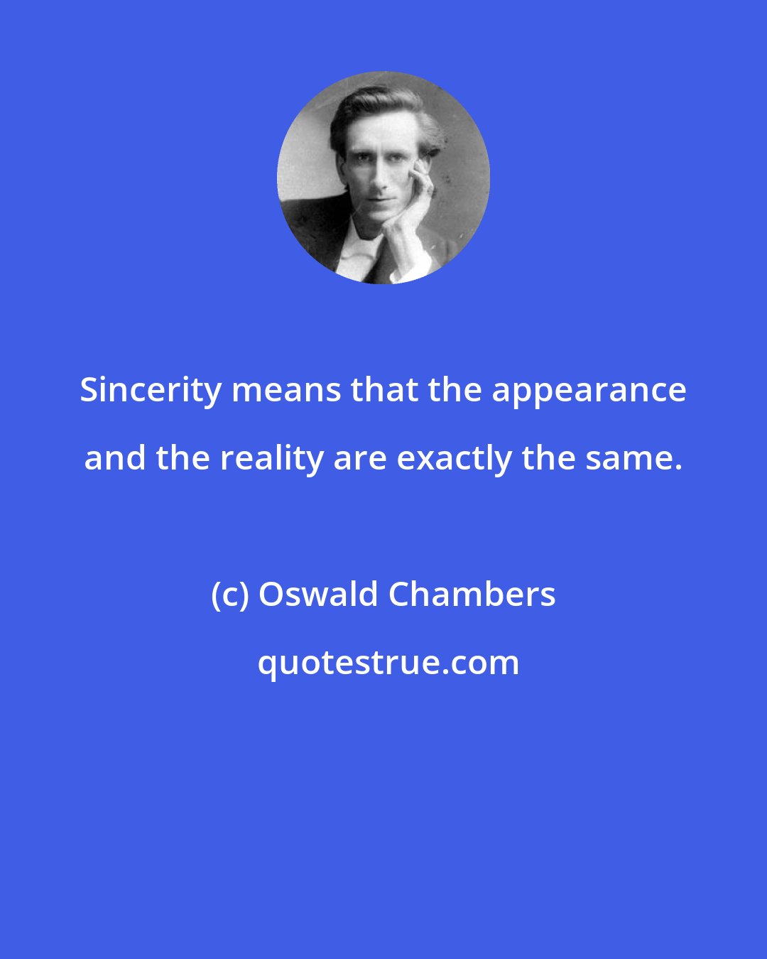 Oswald Chambers: Sincerity means that the appearance and the reality are exactly the same.