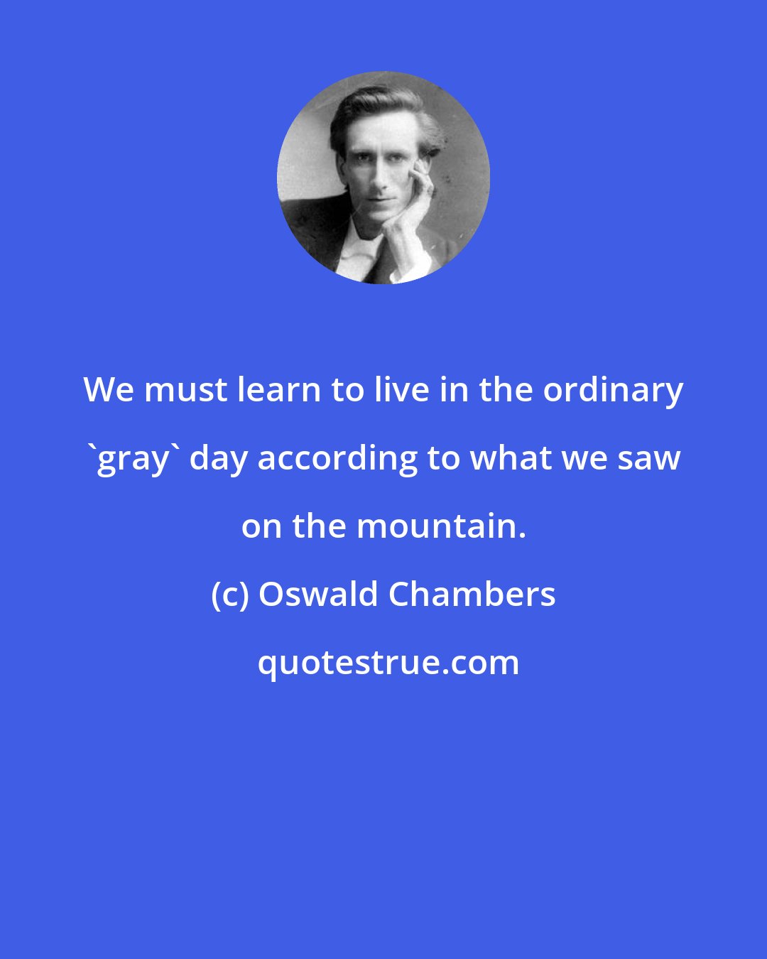 Oswald Chambers: We must learn to live in the ordinary 'gray' day according to what we saw on the mountain.