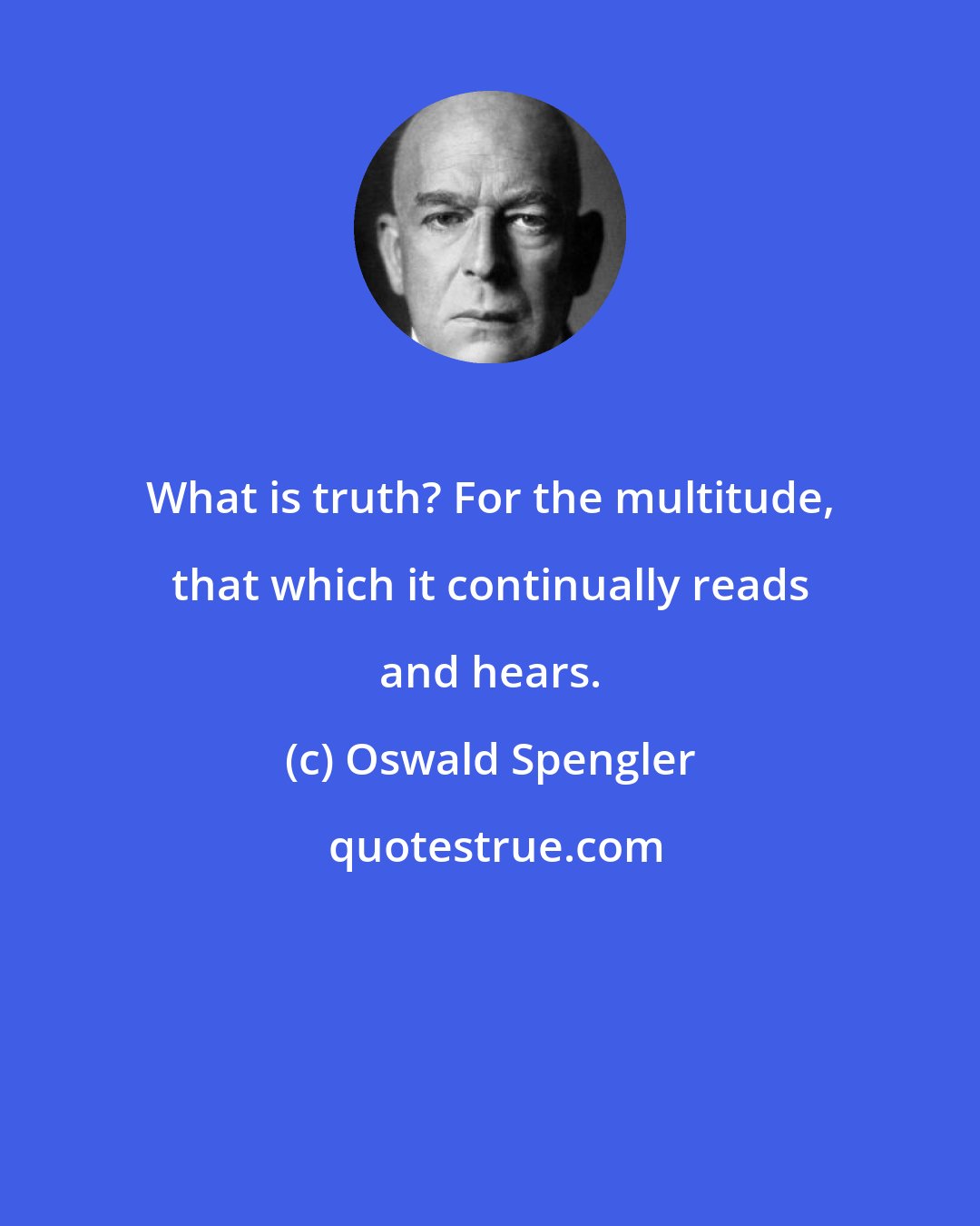 Oswald Spengler: What is truth? For the multitude, that which it continually reads and hears.