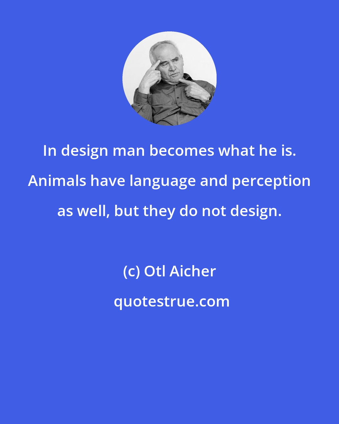 Otl Aicher: In design man becomes what he is. Animals have language and perception as well, but they do not design.