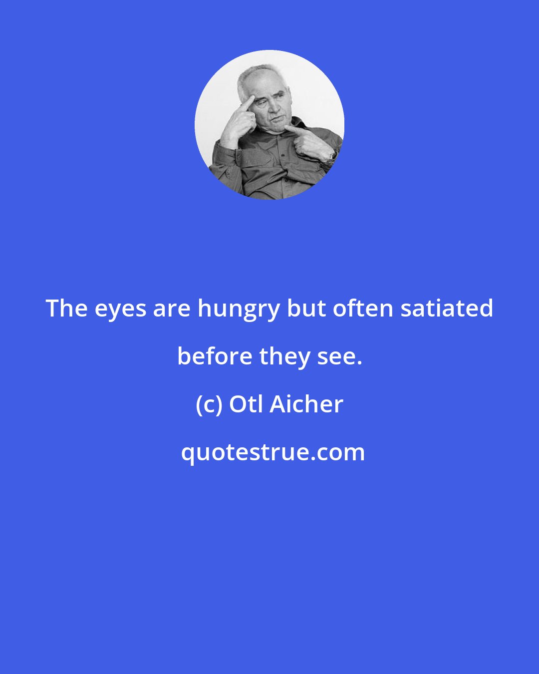 Otl Aicher: The eyes are hungry but often satiated before they see.