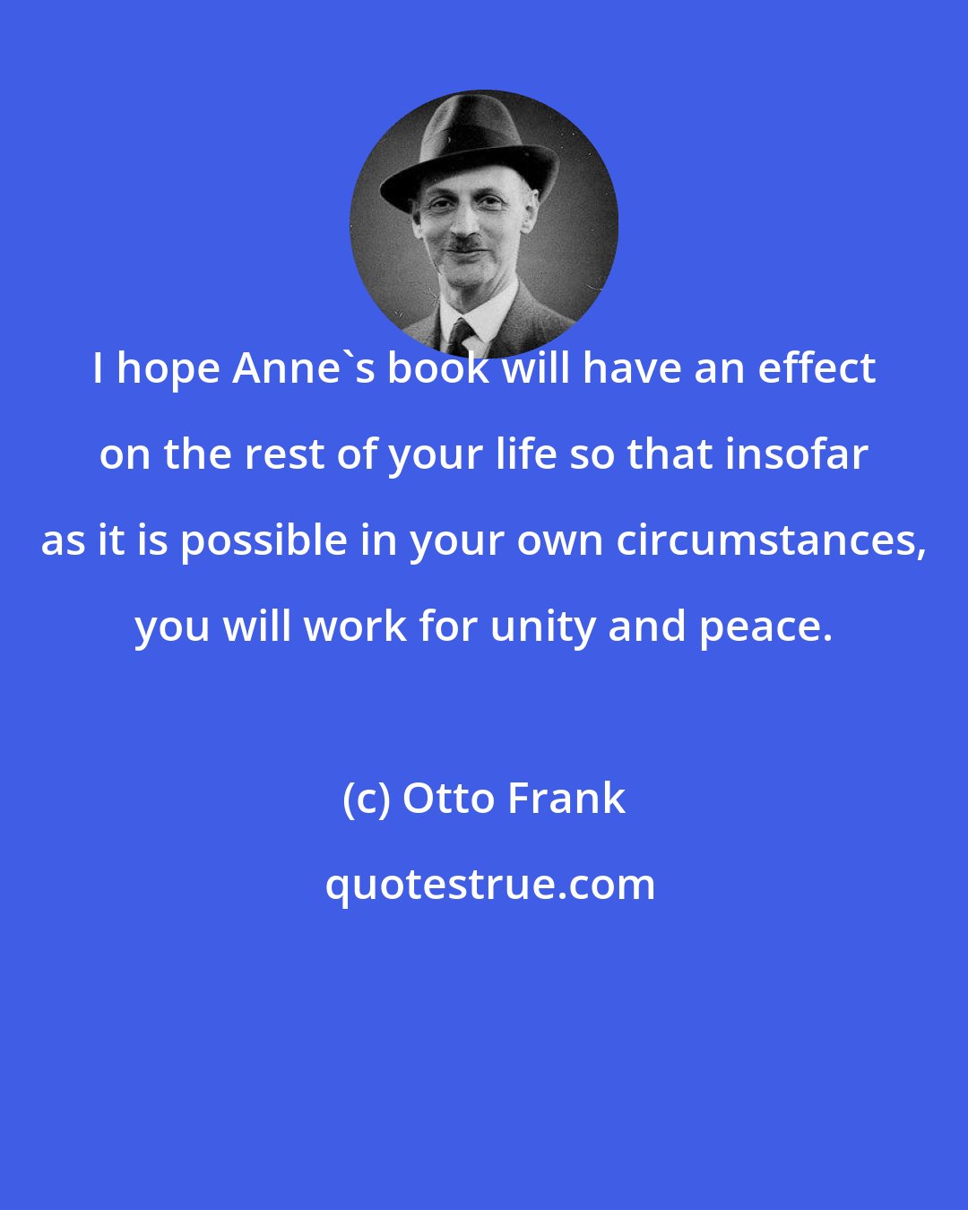 Otto Frank: I hope Anne's book will have an effect on the rest of your life so that insofar as it is possible in your own circumstances, you will work for unity and peace.