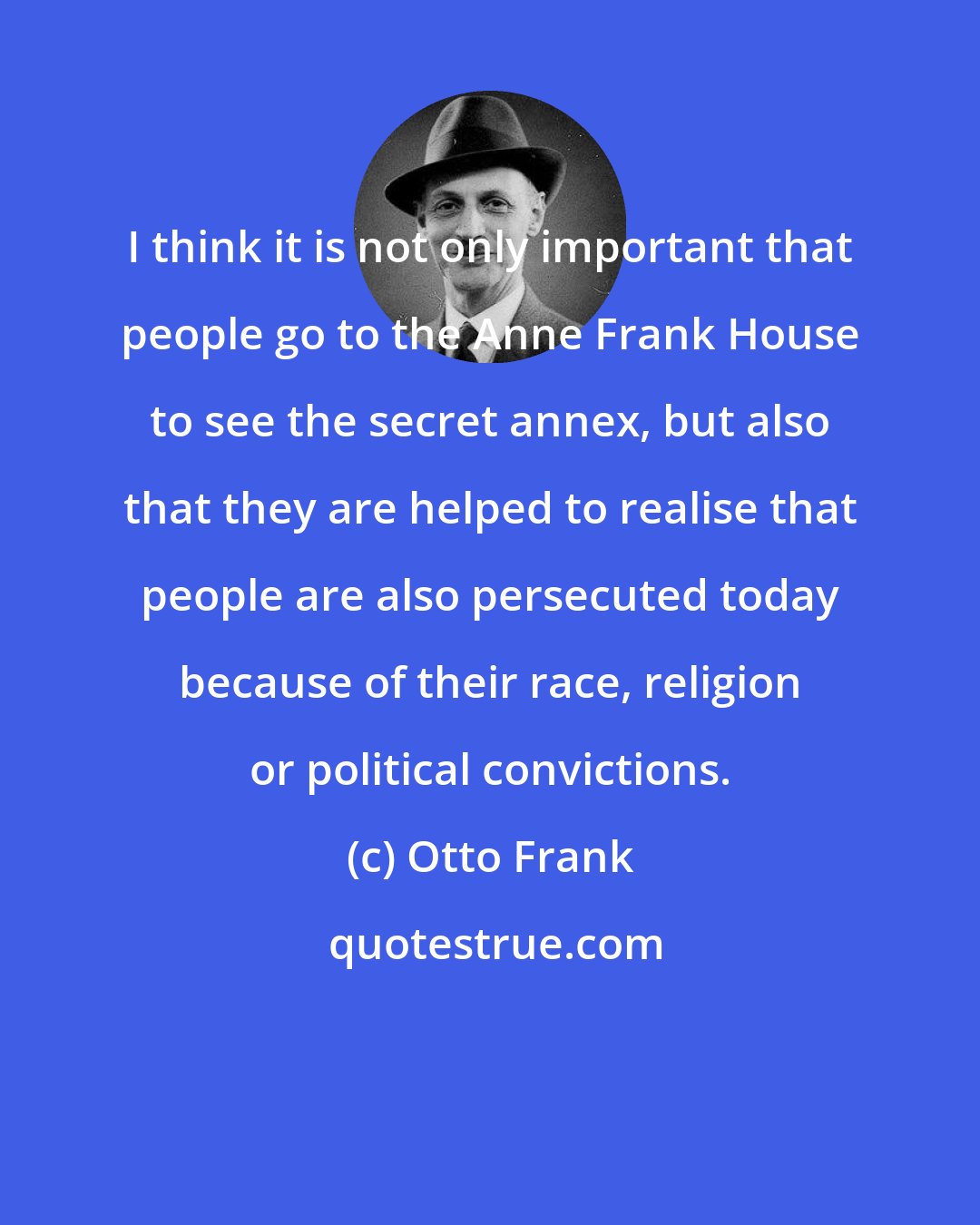 Otto Frank: I think it is not only important that people go to the Anne Frank House to see the secret annex, but also that they are helped to realise that people are also persecuted today because of their race, religion or political convictions.
