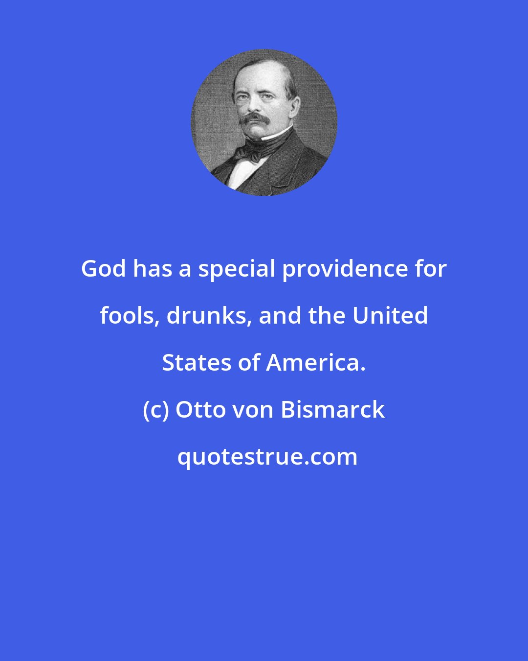 Otto von Bismarck: God has a special providence for fools, drunks, and the United States of America.