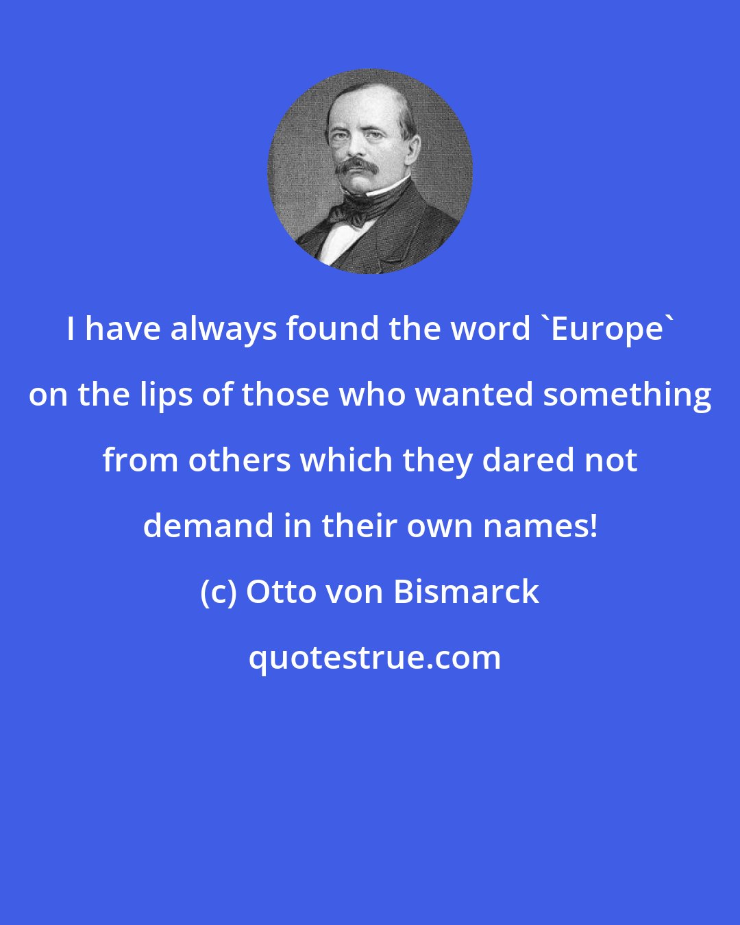 Otto von Bismarck: I have always found the word 'Europe' on the lips of those who wanted something from others which they dared not demand in their own names!