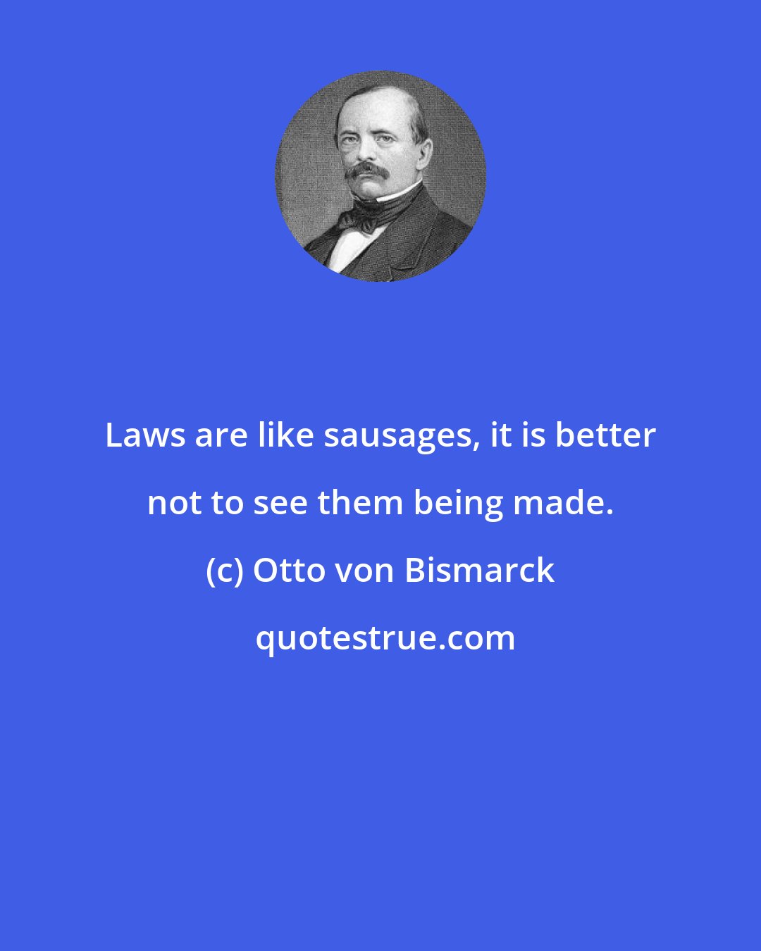 Otto von Bismarck: Laws are like sausages, it is better not to see them being made.