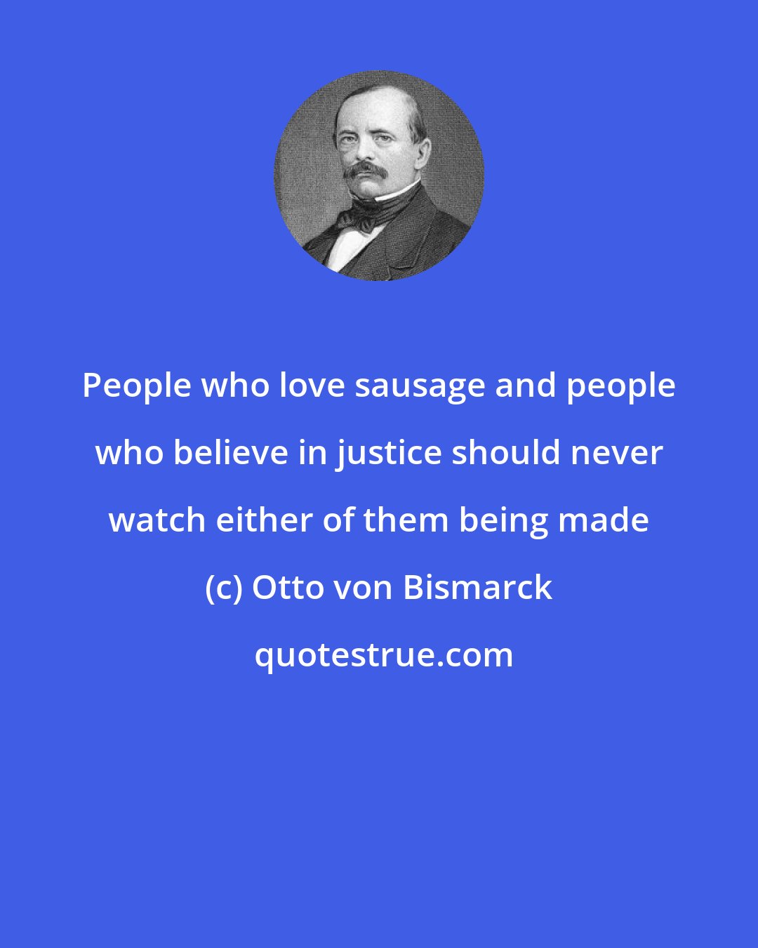 Otto von Bismarck: People who love sausage and people who believe in justice should never watch either of them being made