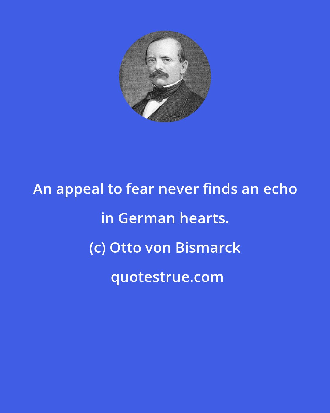 Otto von Bismarck: An appeal to fear never finds an echo in German hearts.