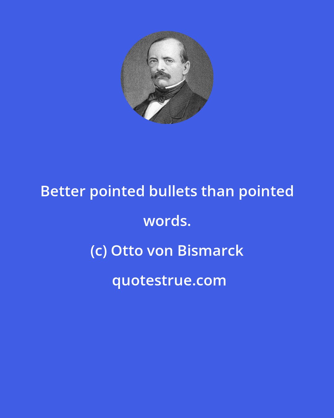 Otto von Bismarck: Better pointed bullets than pointed words.