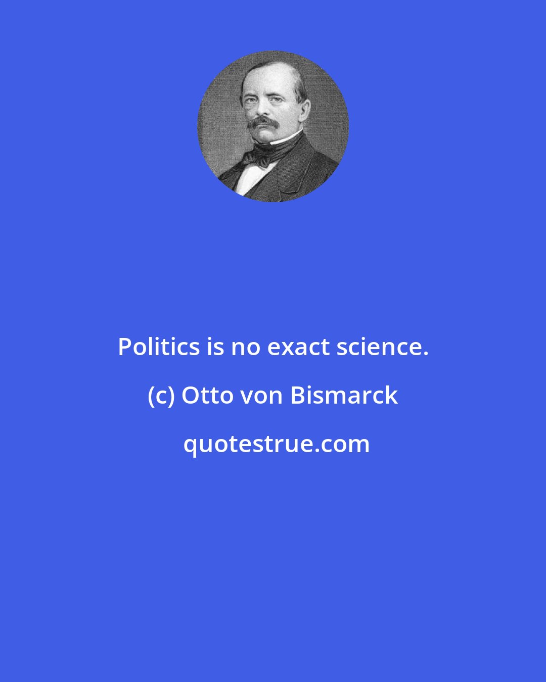 Otto von Bismarck: Politics is no exact science.