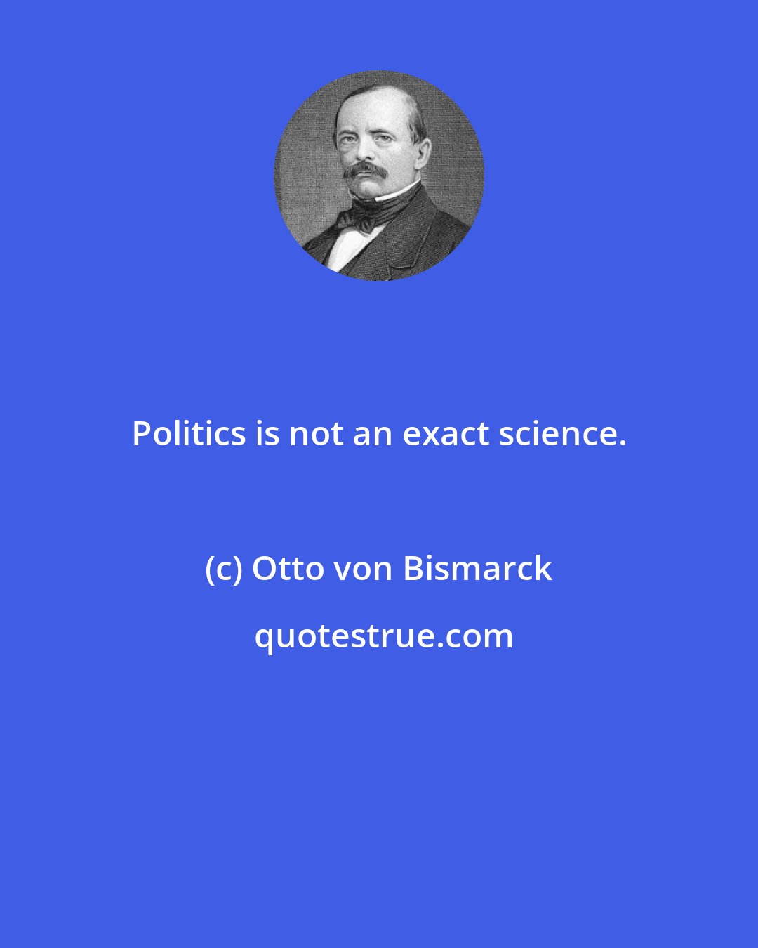 Otto von Bismarck: Politics is not an exact science.