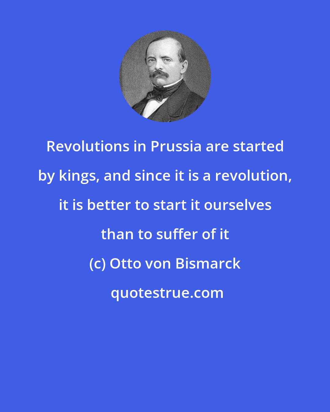 Otto von Bismarck: Revolutions in Prussia are started by kings, and since it is a revolution, it is better to start it ourselves than to suffer of it