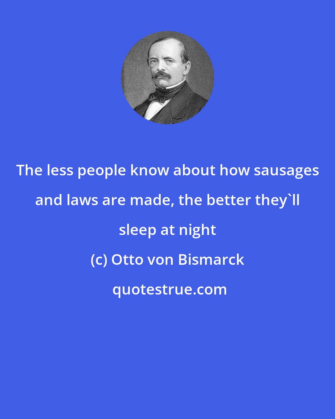 Otto von Bismarck: The less people know about how sausages and laws are made, the better they'll sleep at night