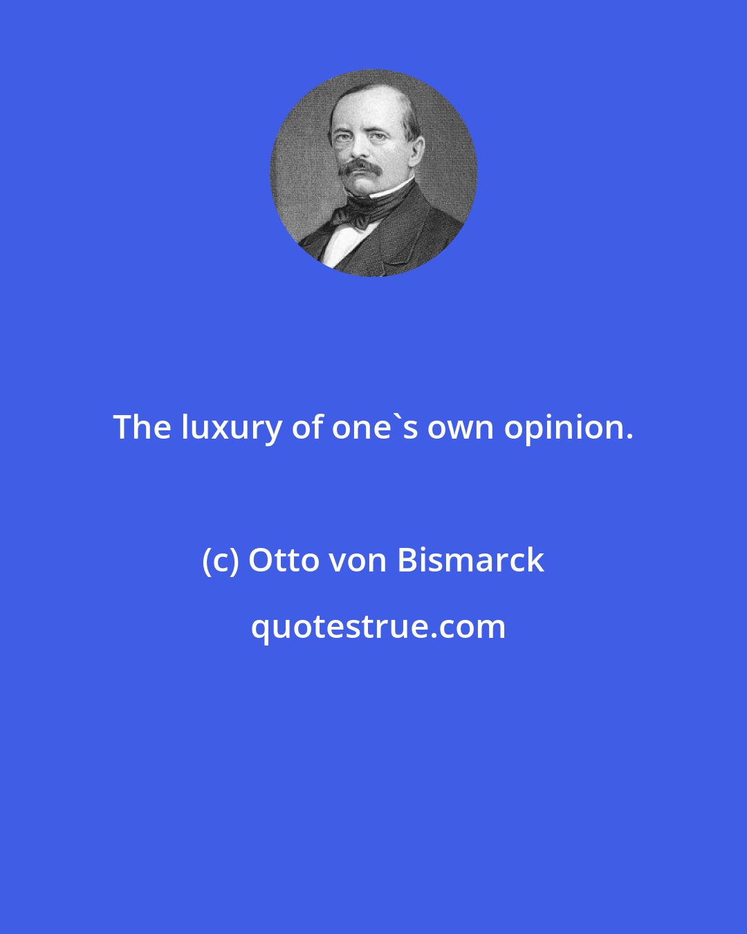 Otto von Bismarck: The luxury of one's own opinion.