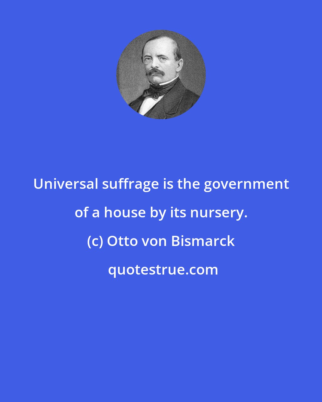 Otto von Bismarck: Universal suffrage is the government of a house by its nursery.