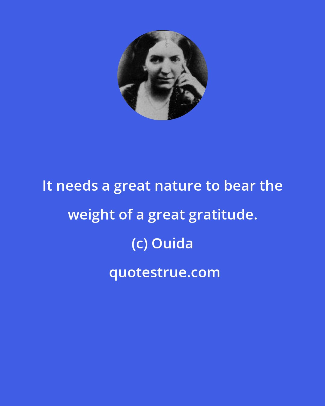 Ouida: It needs a great nature to bear the weight of a great gratitude.