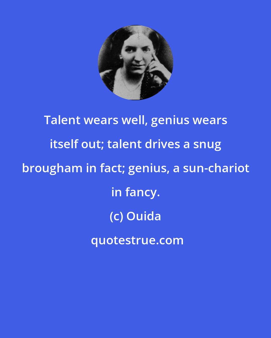 Ouida: Talent wears well, genius wears itself out; talent drives a snug brougham in fact; genius, a sun-chariot in fancy.