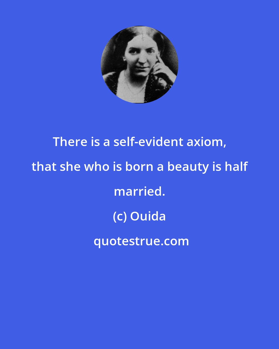 Ouida: There is a self-evident axiom, that she who is born a beauty is half married.