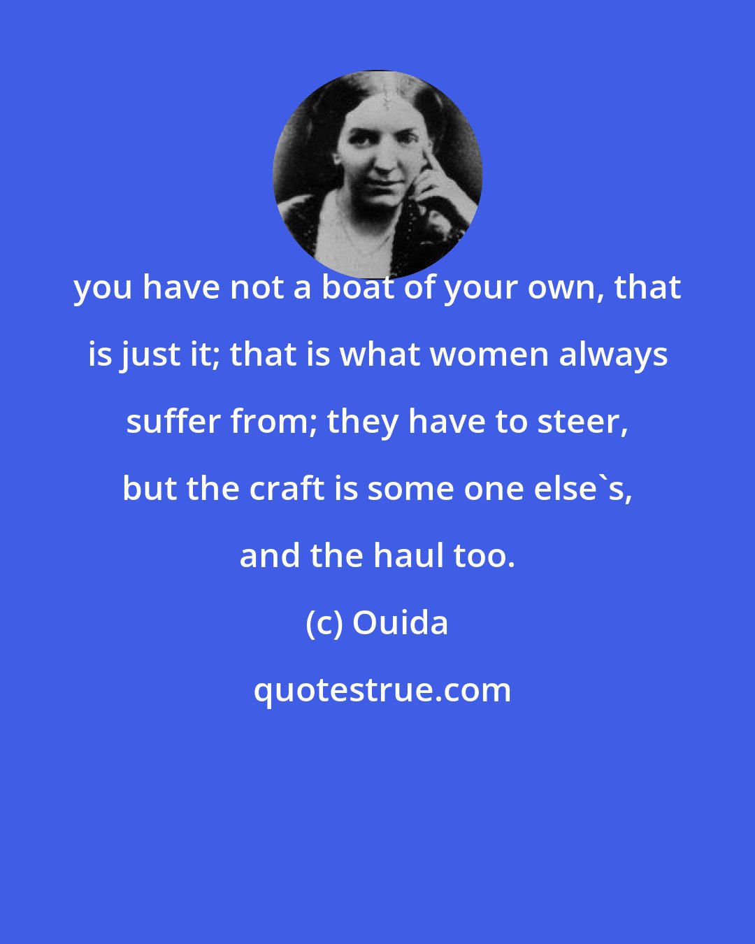 Ouida: you have not a boat of your own, that is just it; that is what women always suffer from; they have to steer, but the craft is some one else's, and the haul too.