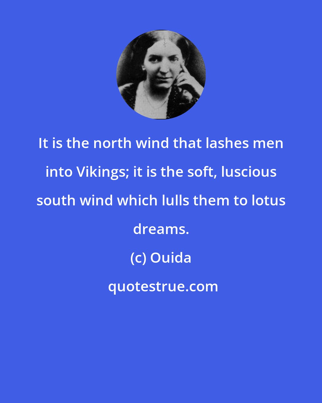 Ouida: It is the north wind that lashes men into Vikings; it is the soft, luscious south wind which lulls them to lotus dreams.