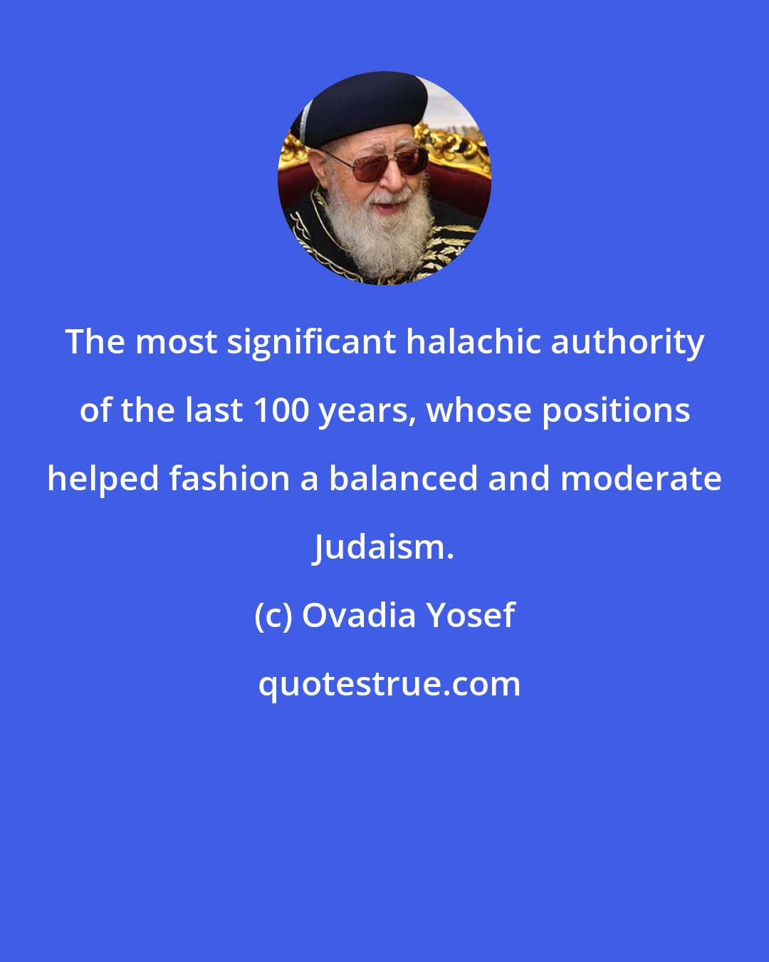 Ovadia Yosef: The most significant halachic authority of the last 100 years, whose positions helped fashion a balanced and moderate Judaism.