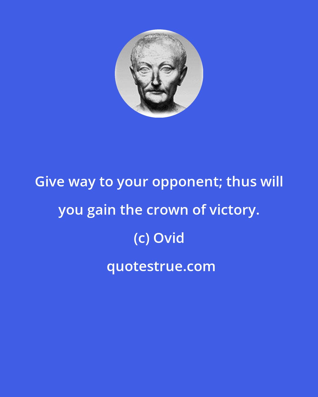 Ovid: Give way to your opponent; thus will you gain the crown of victory.