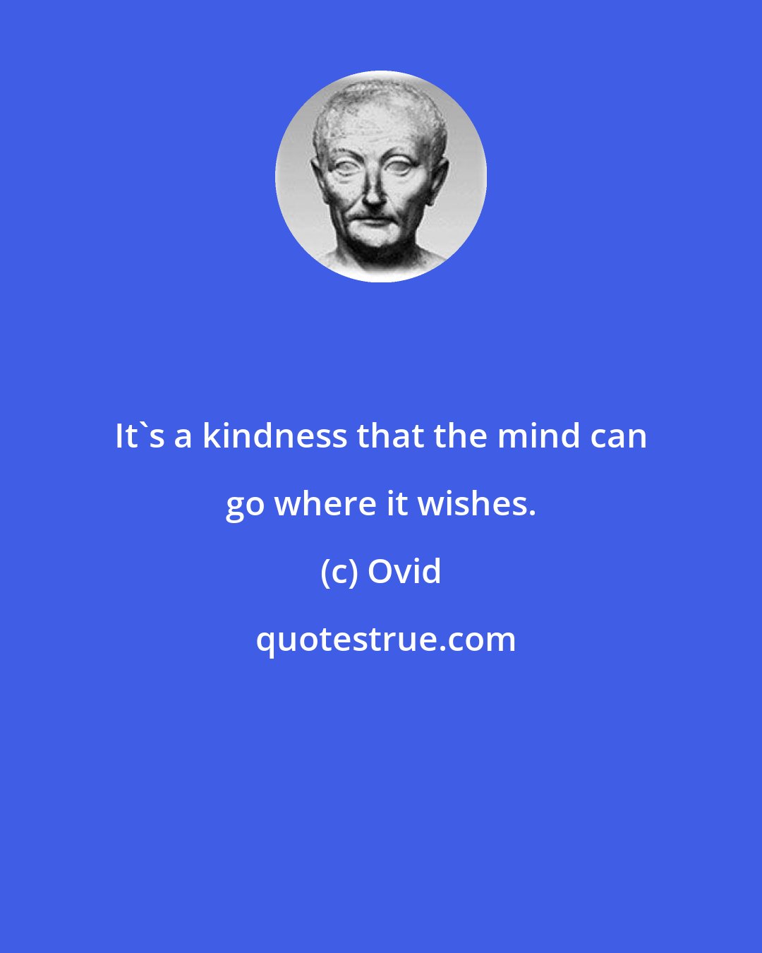 Ovid: It's a kindness that the mind can go where it wishes.