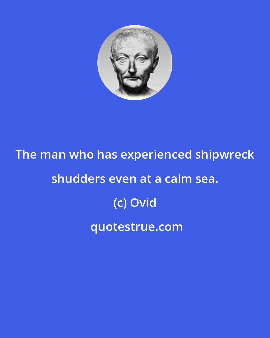Ovid: The man who has experienced shipwreck shudders even at a calm sea.