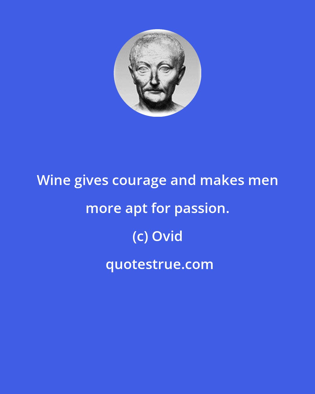 Ovid: Wine gives courage and makes men more apt for passion.