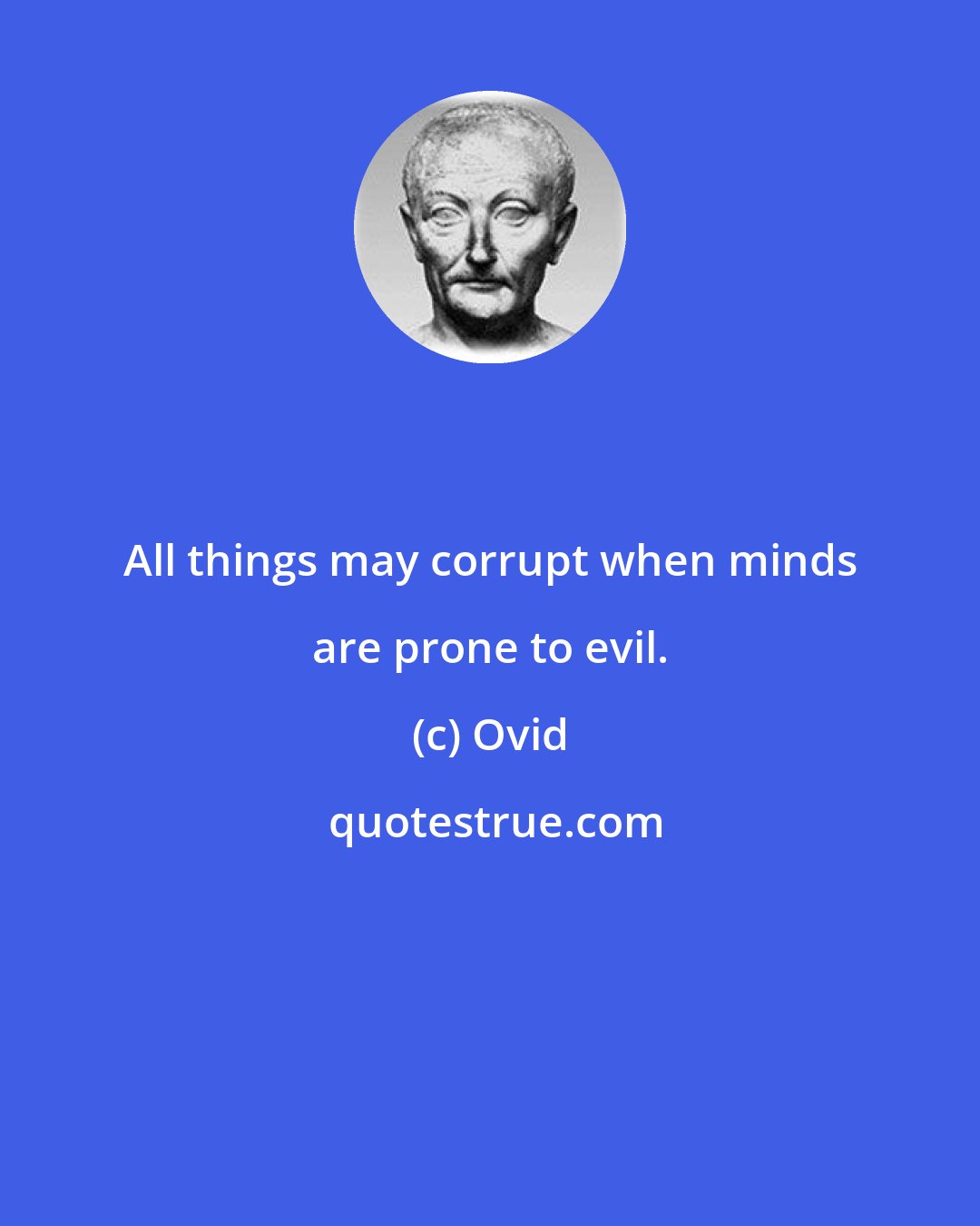 Ovid: All things may corrupt when minds are prone to evil.