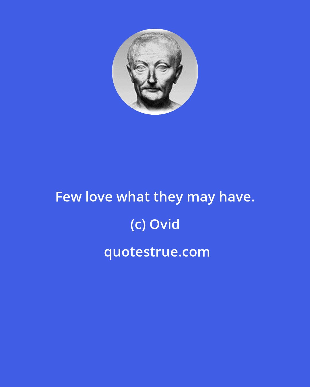 Ovid: Few love what they may have.