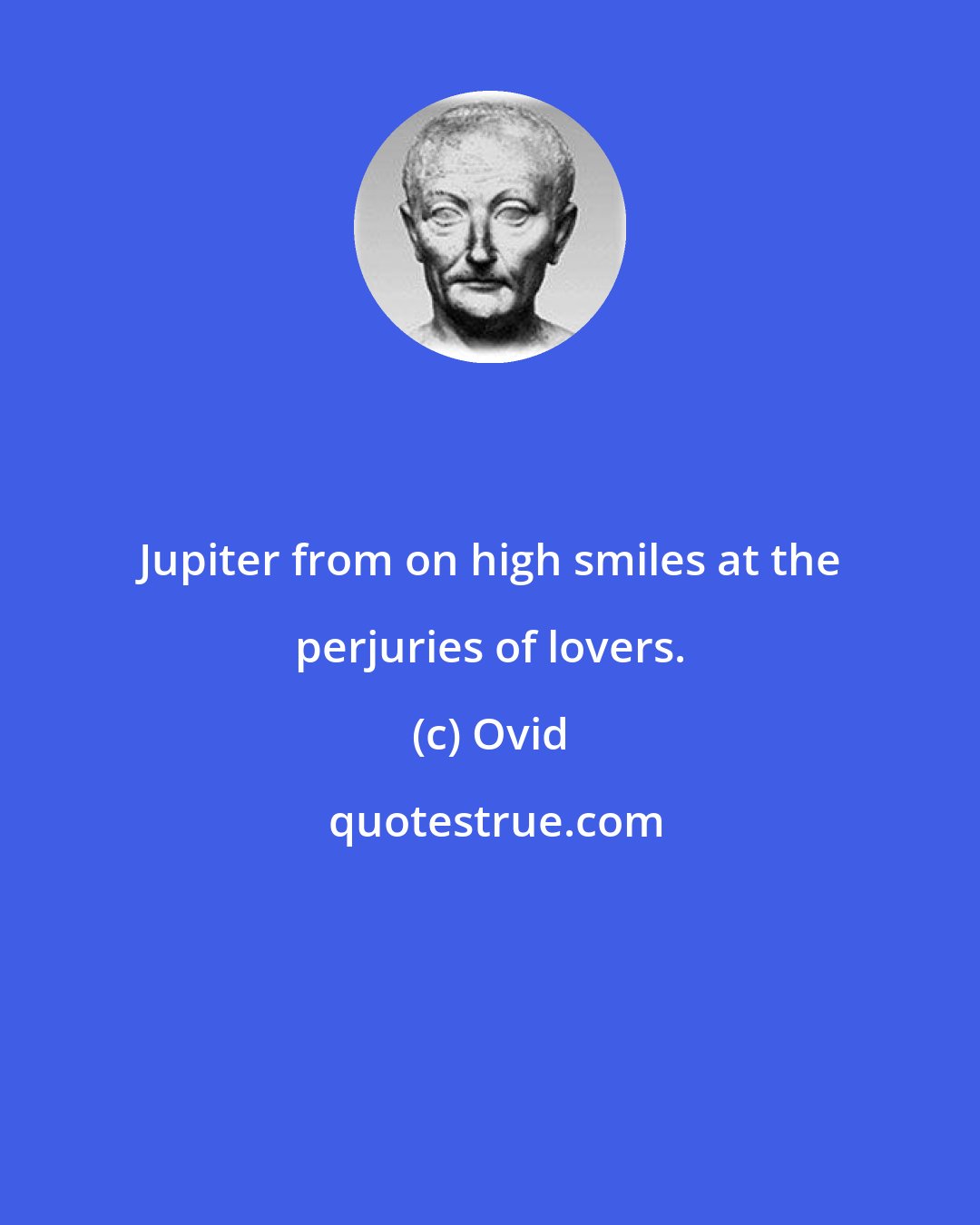 Ovid: Jupiter from on high smiles at the perjuries of lovers.