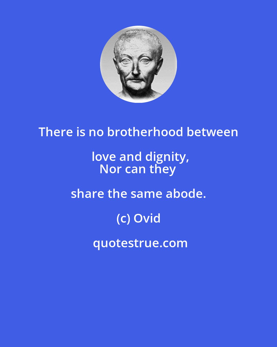 Ovid: There is no brotherhood between love and dignity,
Nor can they share the same abode.