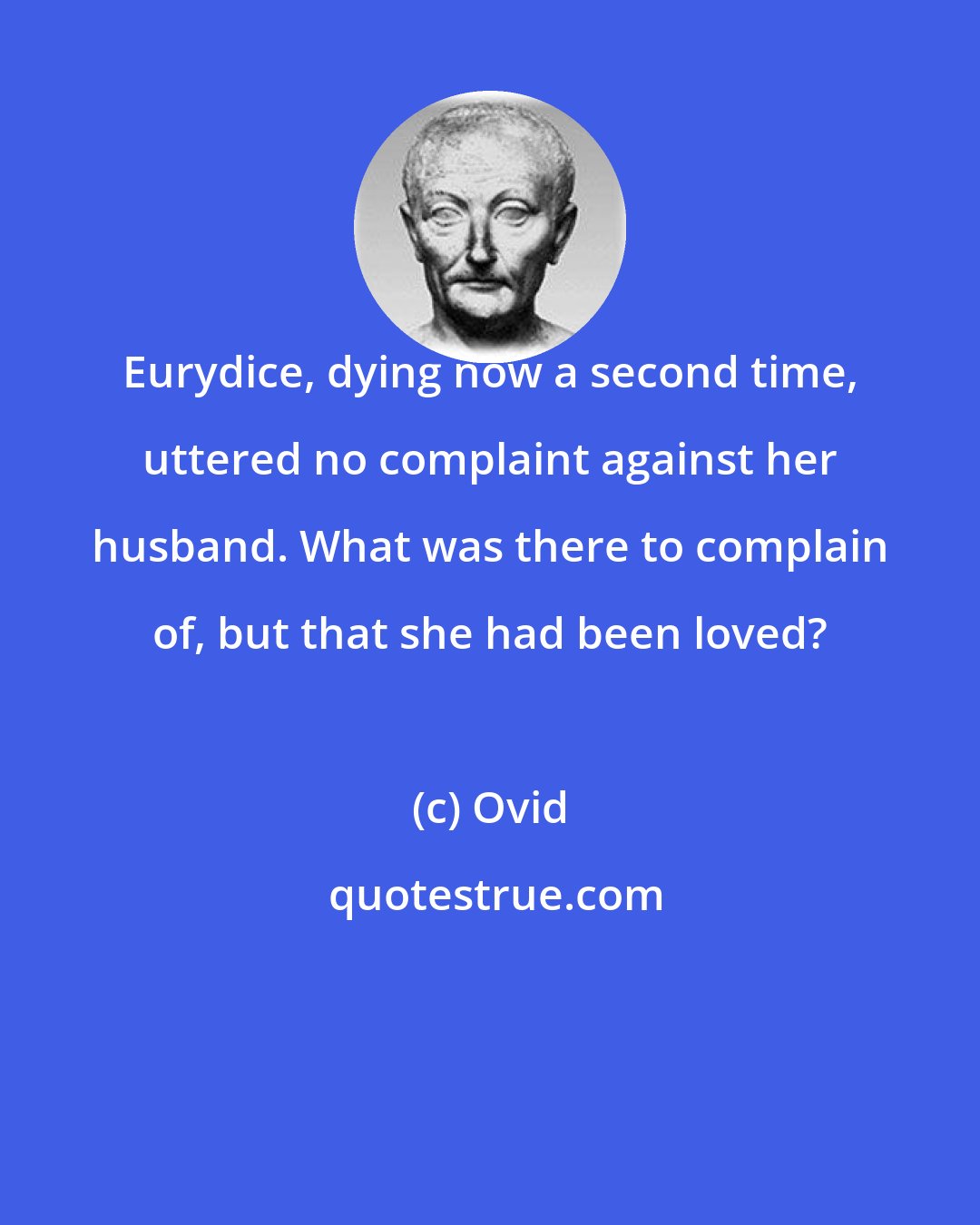 Ovid: Eurydice, dying now a second time, uttered no complaint against her husband. What was there to complain of, but that she had been loved?