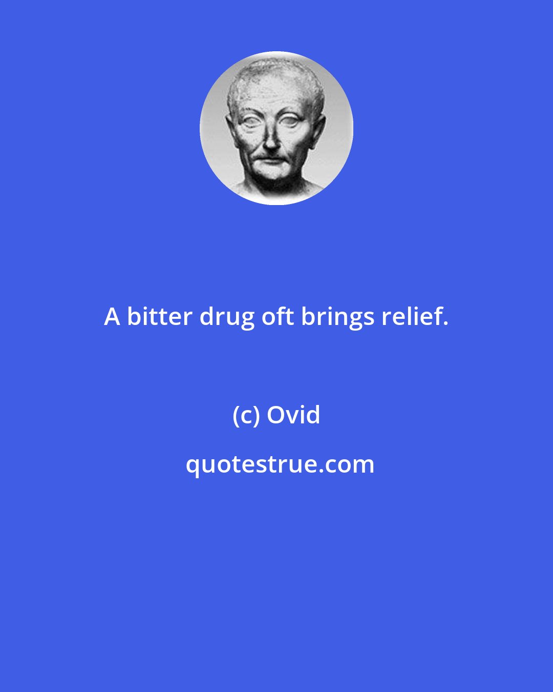 Ovid: A bitter drug oft brings relief.