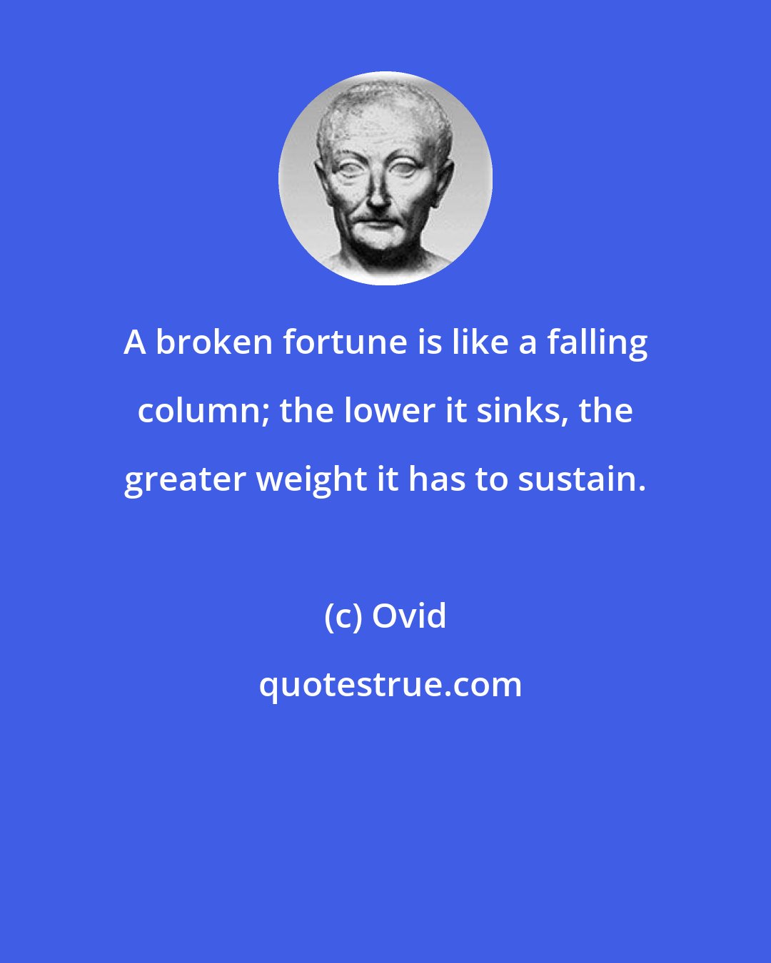 Ovid: A broken fortune is like a falling column; the lower it sinks, the greater weight it has to sustain.