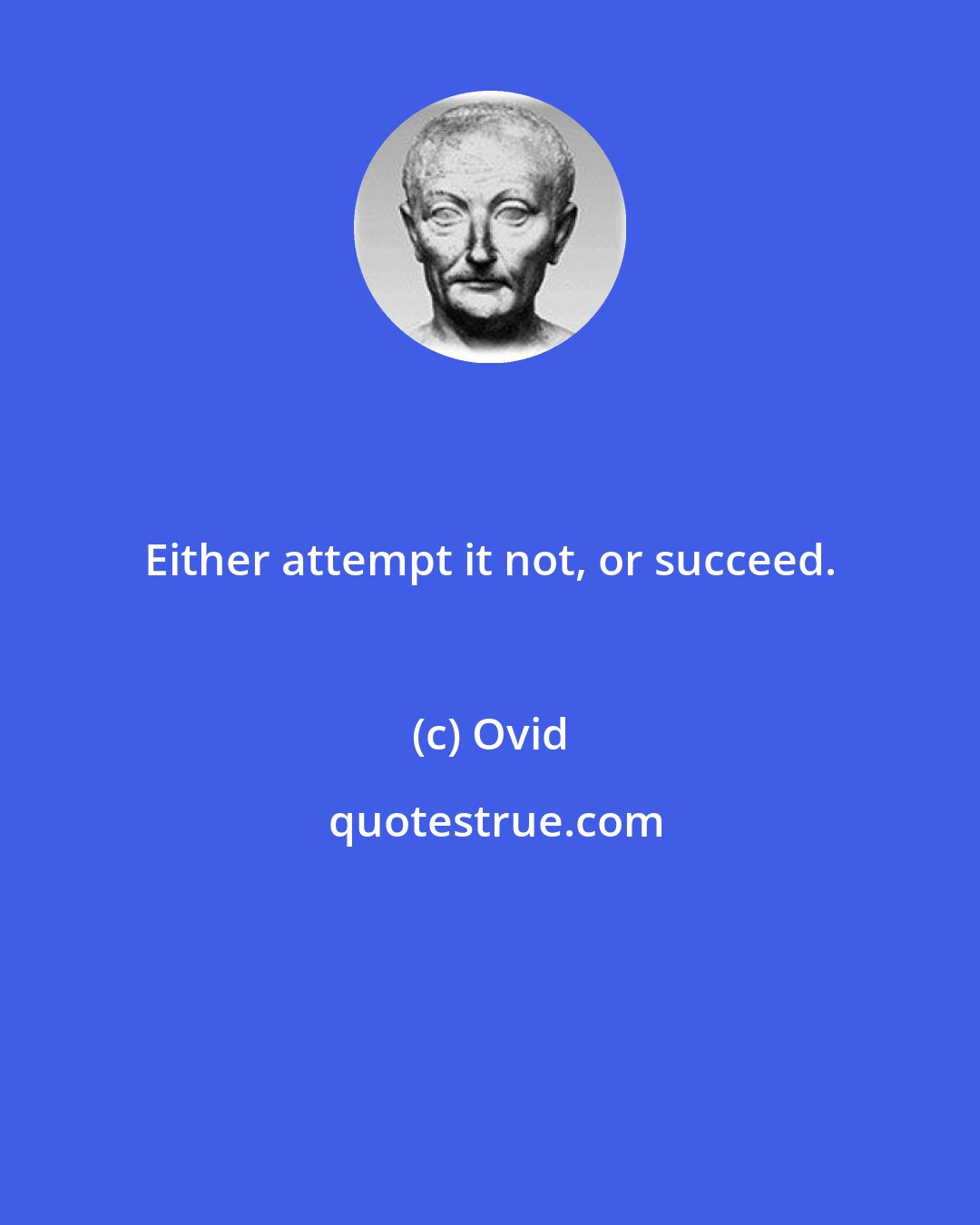 Ovid: Either attempt it not, or succeed.